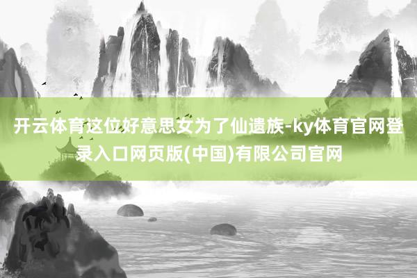 开云体育这位好意思女为了仙遗族-ky体育官网登录入口网页版(中国)有限公司官网