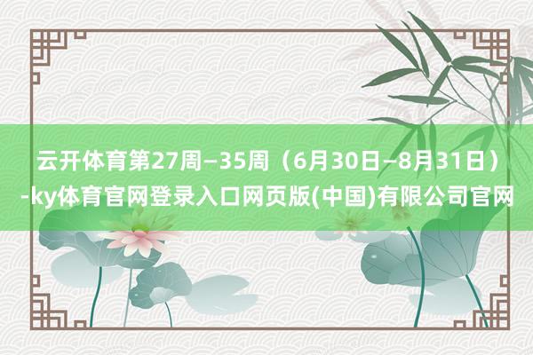 云开体育第27周—35周（6月30日—8月31日）-ky体育官网登录入口网页版(中国)有限公司官网