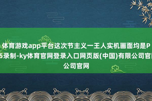 体育游戏app平台这次节主义一王人实机画面均是PS5录制-ky体育官网登录入口网页版(中国)有限公司官网