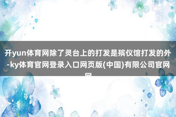 开yun体育网除了灵台上的打发是殡仪馆打发的外-ky体育官网登录入口网页版(中国)有限公司官网