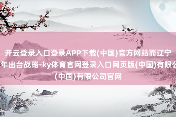 开云登录入口登录APP下载(中国)官方网站而辽宁省2025年出台战略-ky体育官网登录入口网页版(中国)有限公司官网
