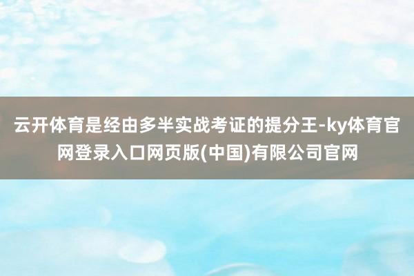 云开体育是经由多半实战考证的提分王-ky体育官网登录入口网页版(中国)有限公司官网