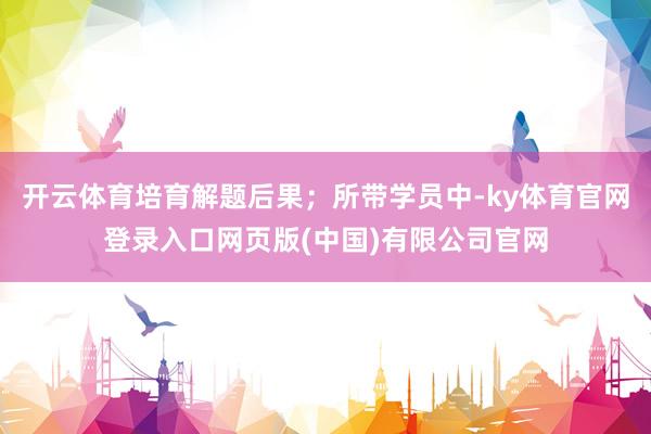 开云体育培育解题后果；所带学员中-ky体育官网登录入口网页版(中国)有限公司官网